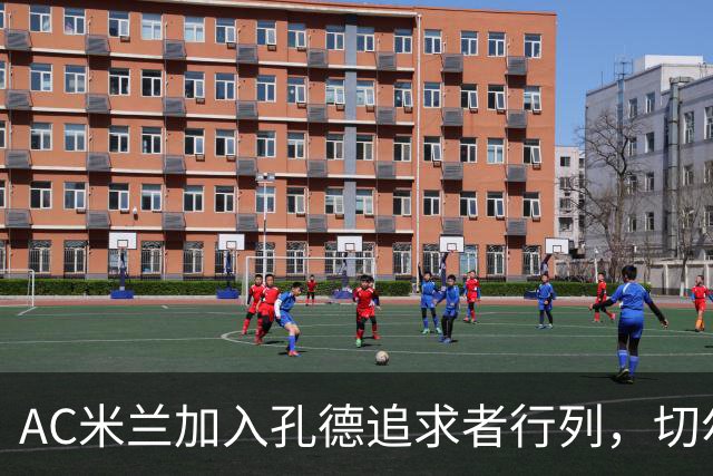 AC米兰加入孔德追求者行列，切尔西和拜仁在密切关注球员